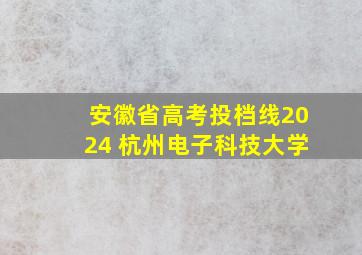 安徽省高考投档线2024 杭州电子科技大学